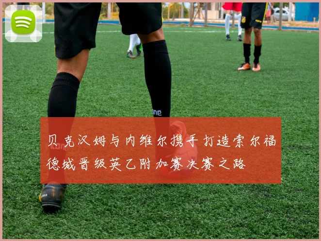 贝克汉姆与内维尔携手打造索尔福德城晋级英乙附加赛决赛之路