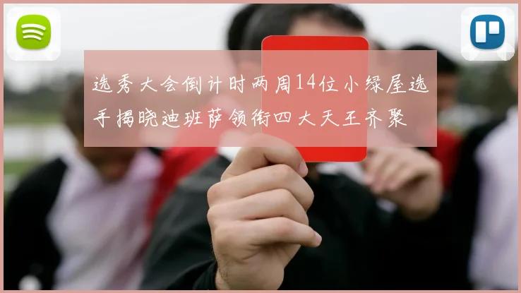 选秀大会倒计时两周14位小绿屋选手揭晓迪班萨领衔四大天王齐聚
