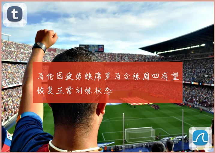 马伦因疲劳缺席罗马合练周四有望恢复正常训练状态