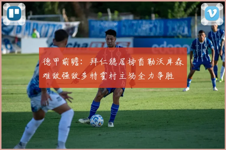 德甲前瞻：拜仁稳居榜首勒沃库森难敌强敌多特霍村主场全力争胜