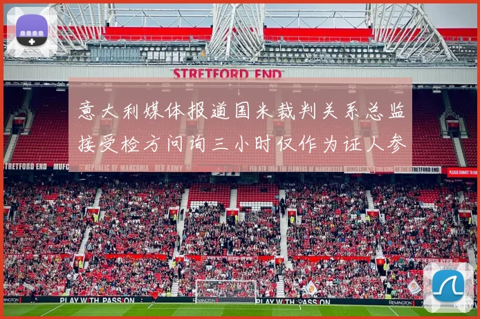 意大利媒体报道国米裁判关系总监接受检方问询三小时仅作为证人参与调查