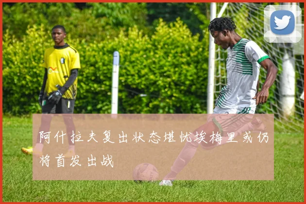 阿什拉夫复出状态堪忧埃梅里或仍将首发出战