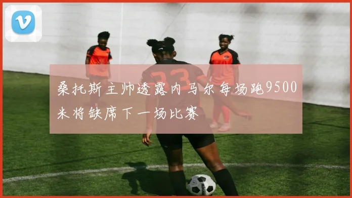 桑托斯主帅透露内马尔每场跑9500米将缺席下一场比赛