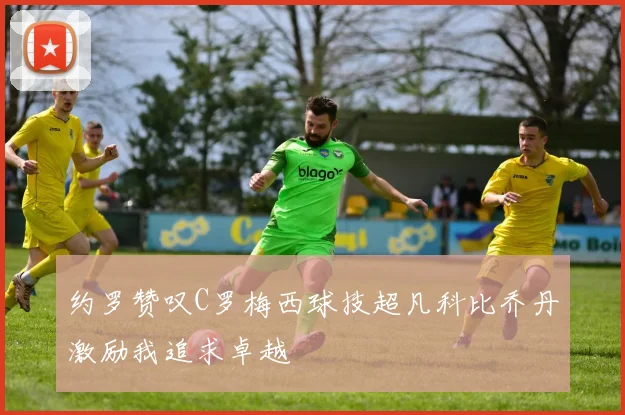 约罗赞叹C罗梅西球技超凡科比乔丹激励我追求卓越
