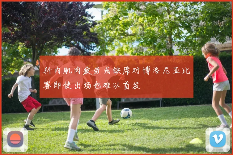 科内肌肉疲劳或缺席对博洛尼亚比赛即使出场也难以首发