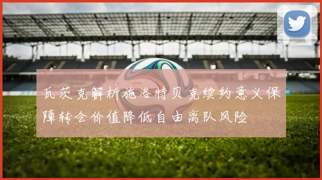 瓦茨克解析施洛特贝克续约意义保障转会价值降低自由离队风险