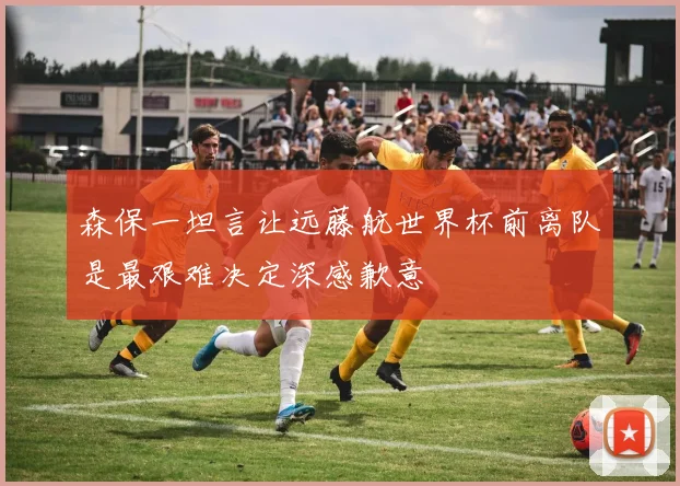 森保一坦言让远藤航世界杯前离队是最艰难决定深感歉意