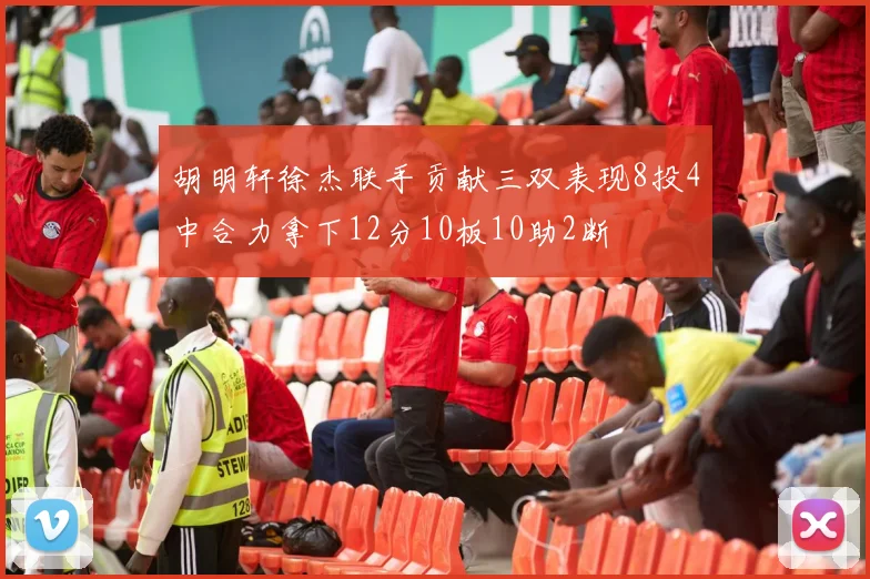 胡明轩徐杰联手贡献三双表现8投4中合力拿下12分10板10助2断