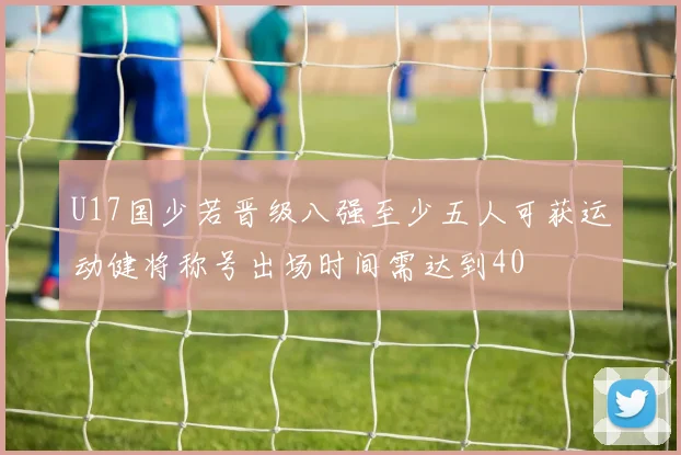 U17国少若晋级八强至少五人可获运动健将称号出场时间需达到40