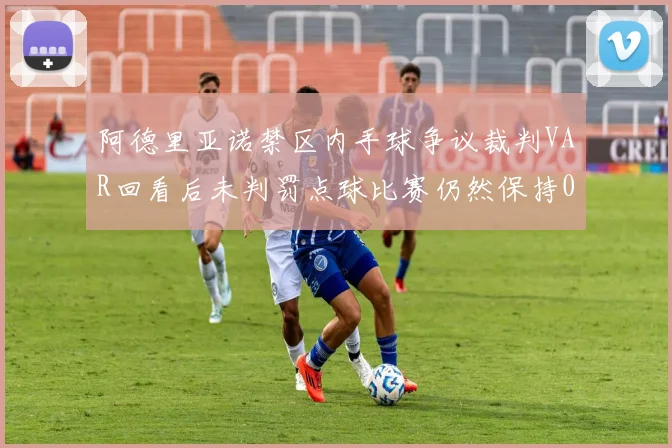 阿德里亚诺禁区内手球争议裁判VAR回看后未判罚点球比赛仍然保持0-0平局