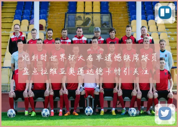 比利时世界杯大名单遗憾缺席球员盘点拉维亚奥蓬达德卡特引关注