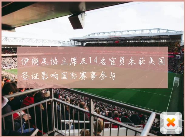 伊朗足协主席及14名官员未获美国签证影响国际赛事参与