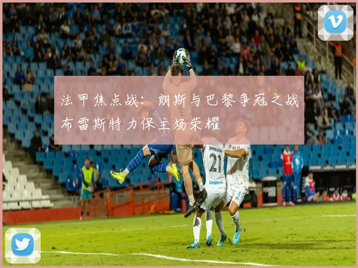 法甲焦点战：朗斯与巴黎争冠之战布雷斯特力保主场荣耀