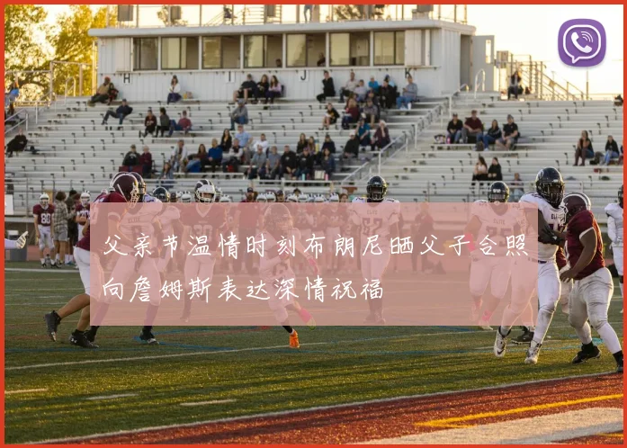 父亲节温情时刻布朗尼晒父子合照向詹姆斯表达深情祝福
