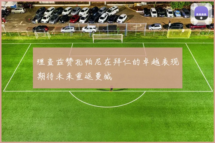 理查兹赞孔帕尼在拜仁的卓越表现期待未来重返曼城