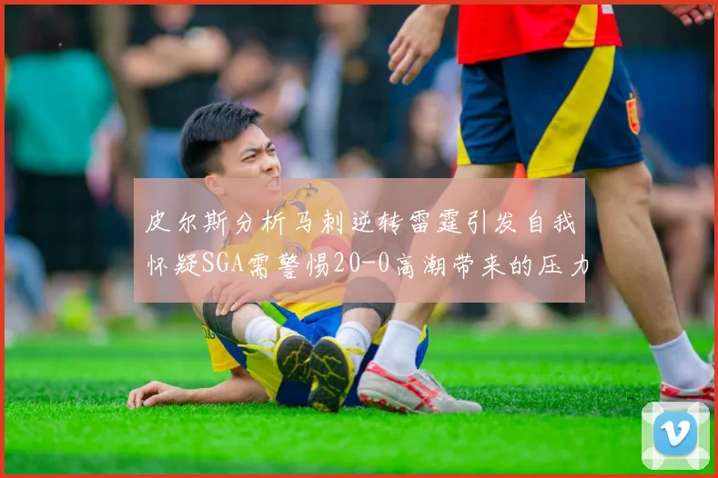 皮尔斯分析马刺逆转雷霆引发自我怀疑SGA需警惕20-0高潮带来的压力