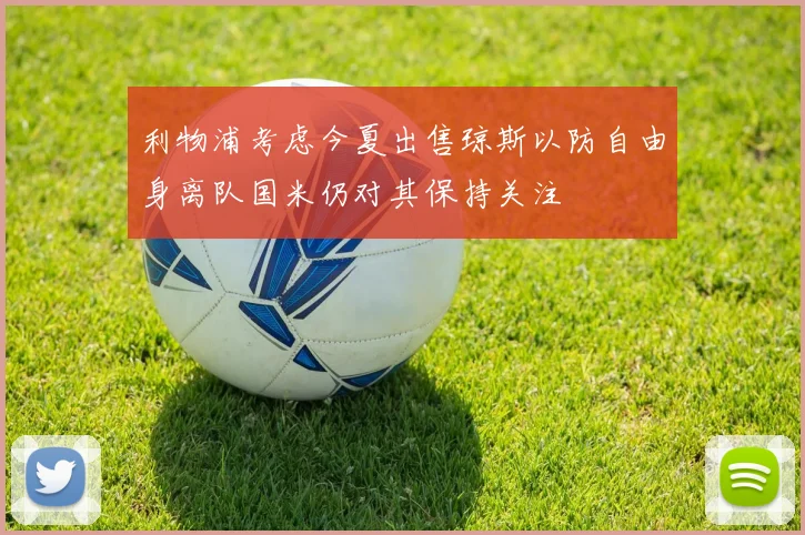 利物浦考虑今夏出售琼斯以防自由身离队国米仍对其保持关注