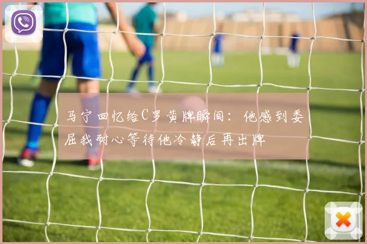 马宁回忆给C罗黄牌瞬间：他感到委屈我耐心等待他冷静后再出牌