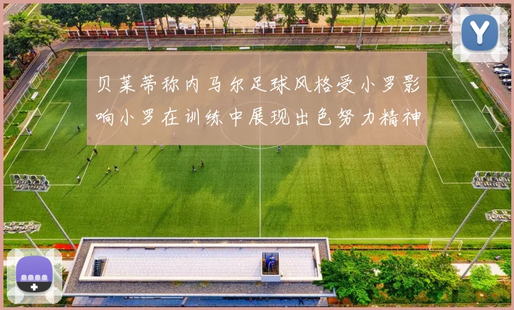 贝莱蒂称内马尔足球风格受小罗影响小罗在训练中展现出色努力精神