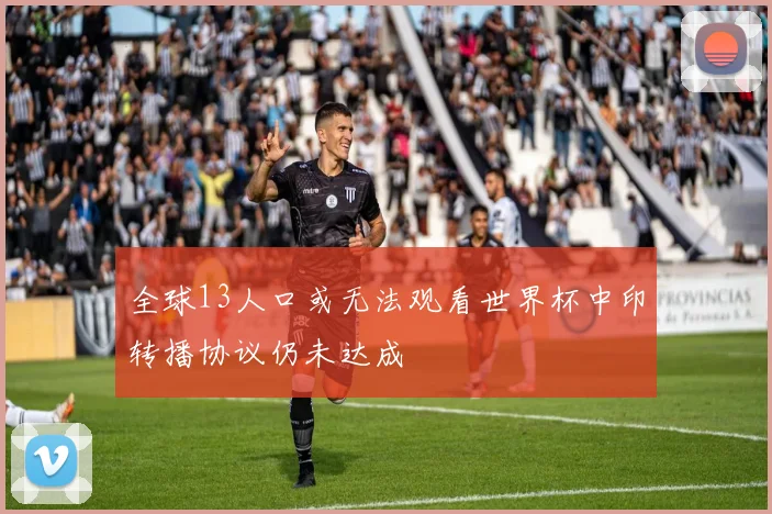 全球13人口或无法观看世界杯中印转播协议仍未达成