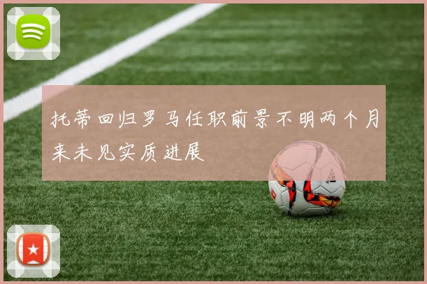 托蒂回归罗马任职前景不明两个月来未见实质进展