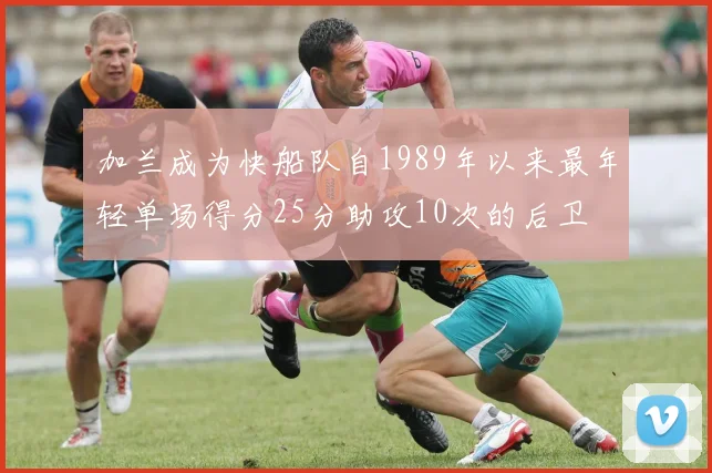 加兰成为快船队自1989年以来最年轻单场得分25分助攻10次的后卫